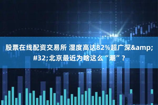 股票在线配资交易所 湿度高达82%超广深&#32;北京最近为啥这么“潮”？