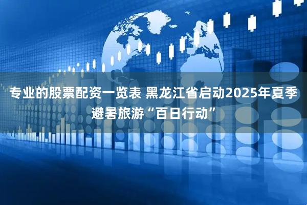 专业的股票配资一览表 黑龙江省启动2025年夏季避暑旅游“百日行动”