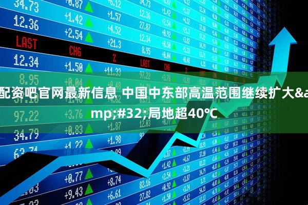 配资吧官网最新信息 中国中东部高温范围继续扩大&#32;局地超40℃