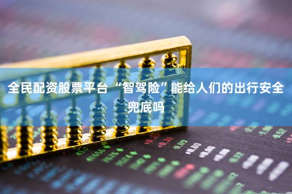 全民配资股票平台 “智驾险”能给人们的出行安全兜底吗