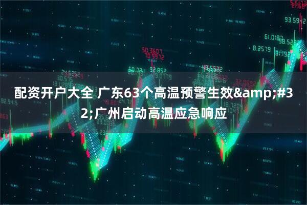配资开户大全 广东63个高温预警生效&#32;广州启动高温应急响应