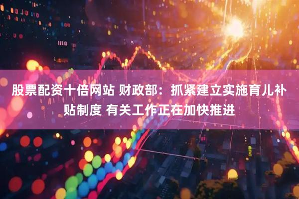 股票配资十倍网站 财政部：抓紧建立实施育儿补贴制度 有关工作正在加快推进