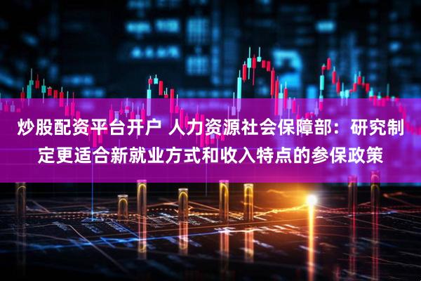 炒股配资平台开户 人力资源社会保障部：研究制定更适合新就业方式和收入特点的参保政策