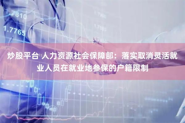 炒股平台 人力资源社会保障部：落实取消灵活就业人员在就业地参保的户籍限制