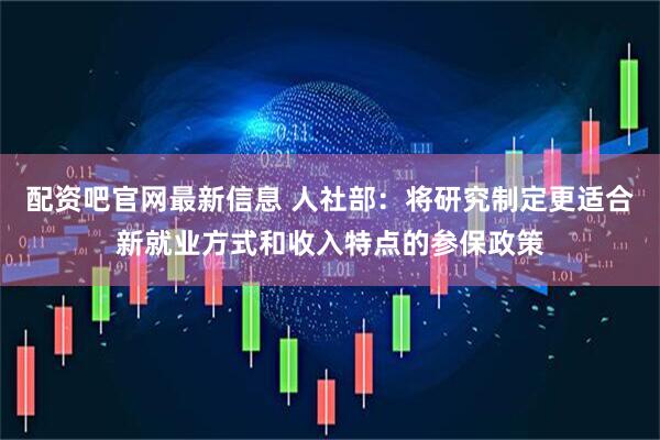 配资吧官网最新信息 人社部：将研究制定更适合新就业方式和收入特点的参保政策