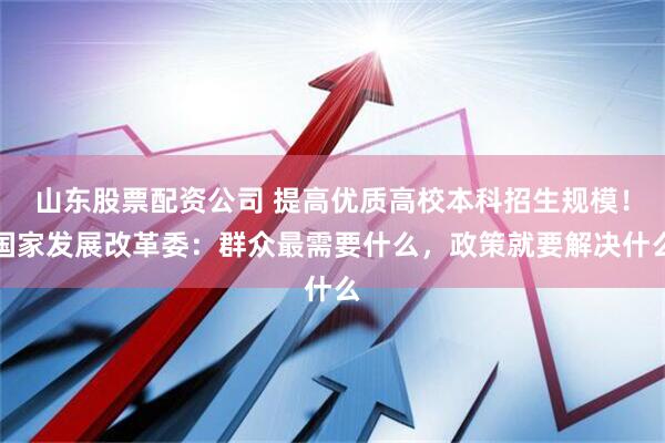 山东股票配资公司 提高优质高校本科招生规模！国家发展改革委：群众最需要什么，政策就要解决什么