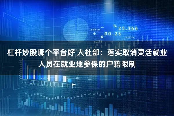 杠杆炒股哪个平台好 人社部：落实取消灵活就业人员在就业地参保的户籍限制