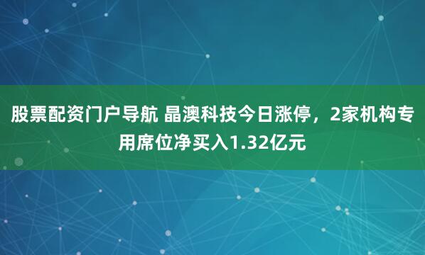 股票配资门户导航 晶澳科技今日涨停，2家机构专用席位净买入1.32亿元