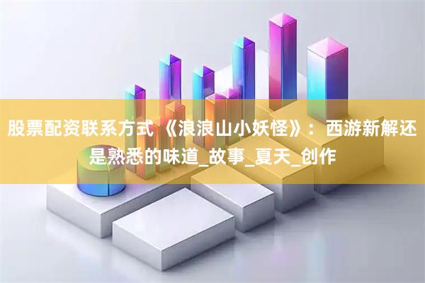 股票配资联系方式 《浪浪山小妖怪》：西游新解还是熟悉的味道_故事_夏天_创作