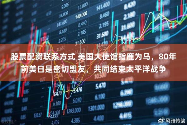 股票配资联系方式 美国大使馆指鹿为马，80年前美日是密切盟友，共同结束太平洋战争