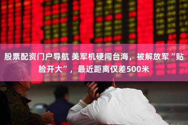 股票配资门户导航 美军机硬闯台海，被解放军“贴脸开大”，最近距离仅差500米