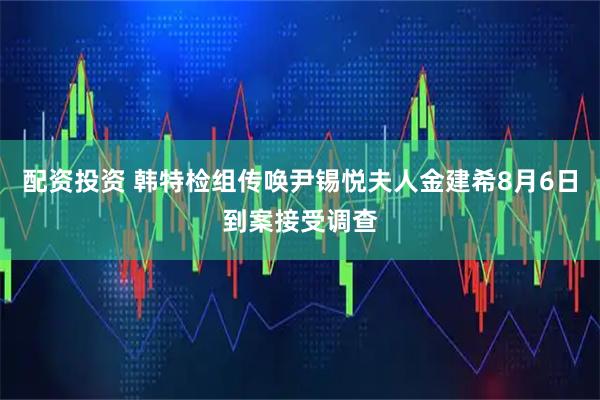 配资投资 韩特检组传唤尹锡悦夫人金建希8月6日到案接受调查