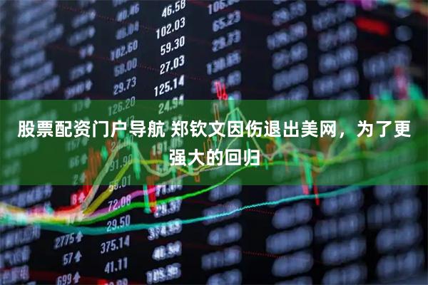 股票配资门户导航 郑钦文因伤退出美网，为了更强大的回归