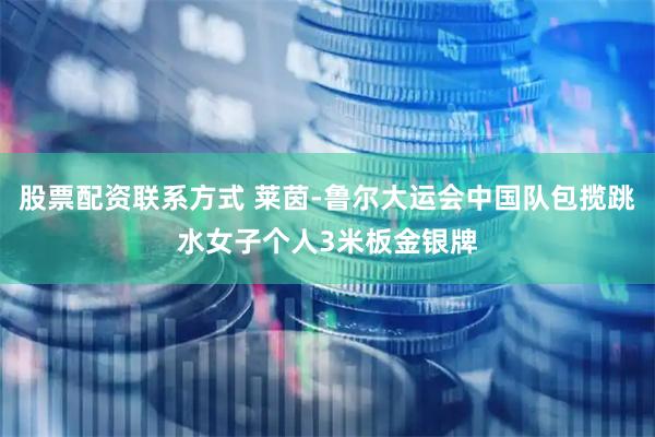 股票配资联系方式 莱茵-鲁尔大运会中国队包揽跳水女子个人3米板金银牌
