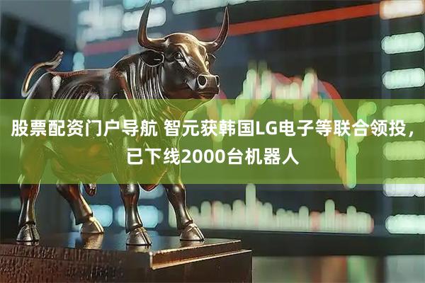 股票配资门户导航 智元获韩国LG电子等联合领投，已下线2000台机器人