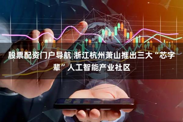 股票配资门户导航 浙江杭州萧山推出三大“芯字辈”人工智能产业社区