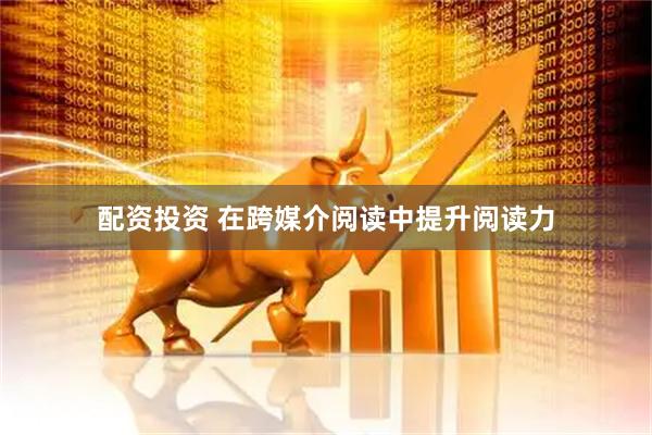 配资投资 在跨媒介阅读中提升阅读力