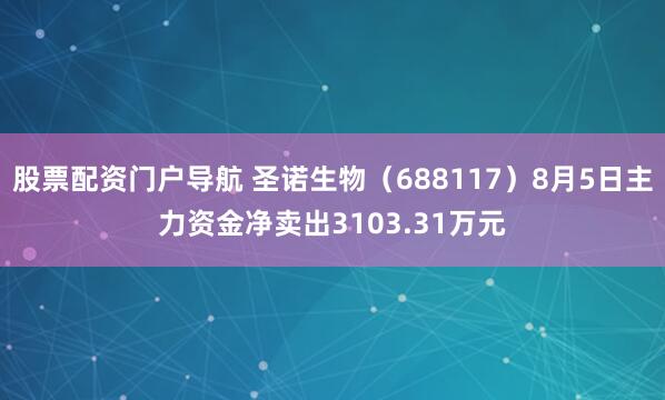 股票配资门户导航 圣诺生物（688117）8月5日主力资金净卖出3103.31万元