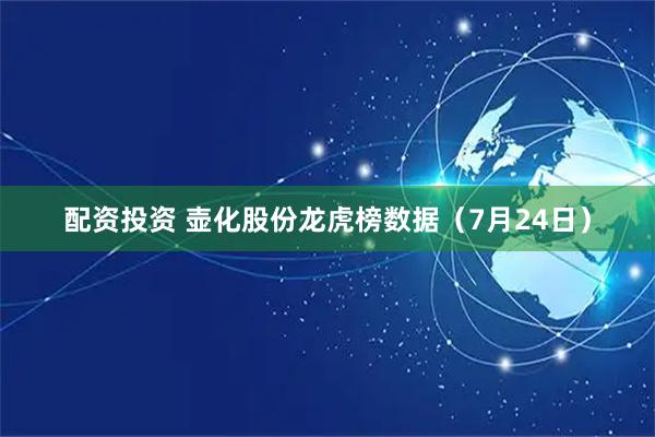 配资投资 壶化股份龙虎榜数据（7月24日）