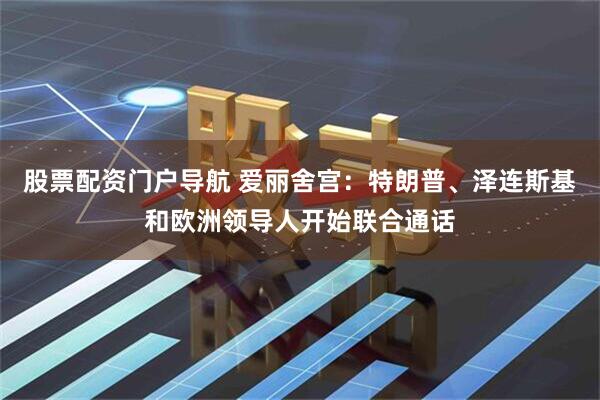股票配资门户导航 爱丽舍宫：特朗普、泽连斯基和欧洲领导人开始联合通话