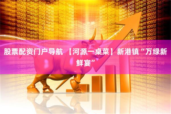 股票配资门户导航 【河源一桌菜】新港镇“万绿新鲜宴”