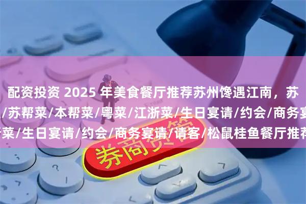 配资投资 2025 年美食餐厅推荐苏州馋遇江南，苏州/同里/相城美食/网红/苏帮菜/本帮菜/粤菜/江浙菜/生日宴请/约会/商务宴请/请客/松鼠桂鱼餐厅推荐！