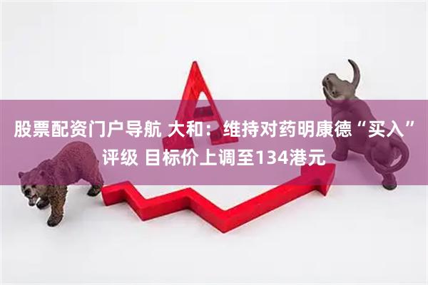股票配资门户导航 大和：维持对药明康德“买入”评级 目标价上调至134港元