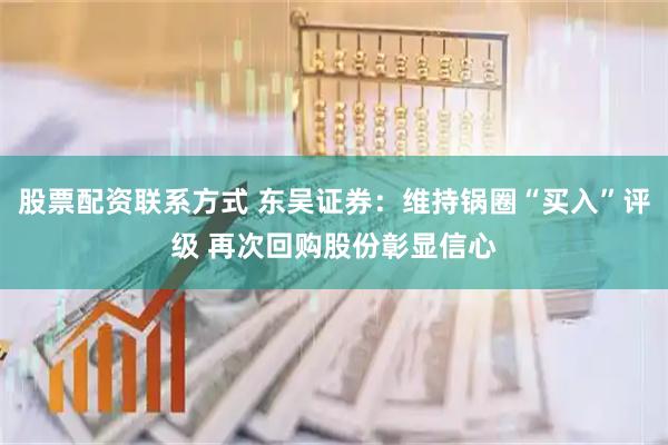 股票配资联系方式 东吴证券：维持锅圈“买入”评级 再次回购股份彰显信心