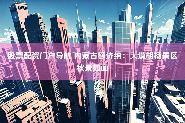 股票配资门户导航 内蒙古额济纳：大漠胡杨景区秋景如画