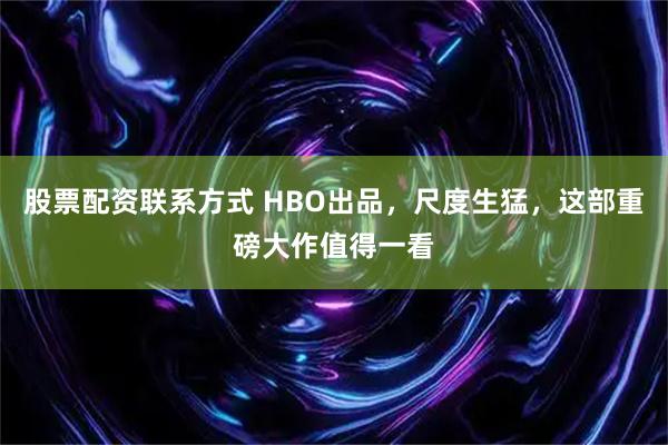 股票配资联系方式 HBO出品，尺度生猛，这部重磅大作值得一看