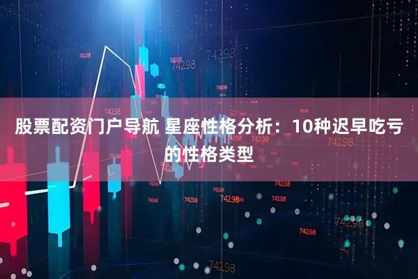 股票配资门户导航 星座性格分析：10种迟早吃亏的性格类型