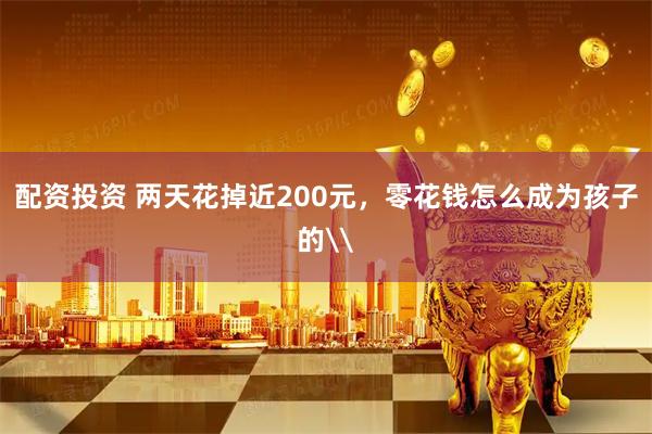 配资投资 两天花掉近200元，零花钱怎么成为孩子的\