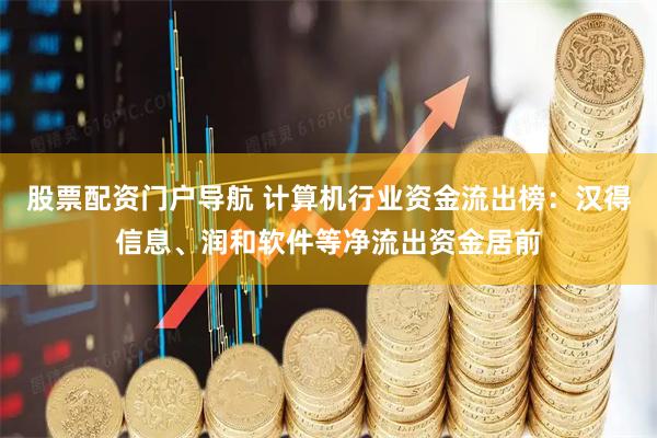 股票配资门户导航 计算机行业资金流出榜：汉得信息、润和软件等净流出资金居前
